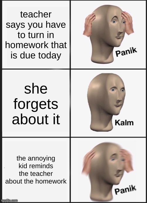 Panik Kalm Panik | teacher says you have to turn in homework that is due today; she forgets about it; the annoying kid reminds the teacher about the homework | image tagged in memes,panik kalm panik | made w/ Imgflip meme maker