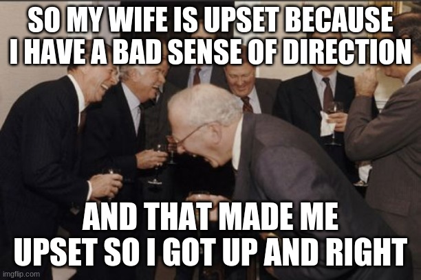 Laughing Men In Suits | SO MY WIFE IS UPSET BECAUSE I HAVE A BAD SENSE OF DIRECTION; AND THAT MADE ME UPSET SO I GOT UP AND RIGHT | image tagged in memes,laughing men in suits | made w/ Imgflip meme maker