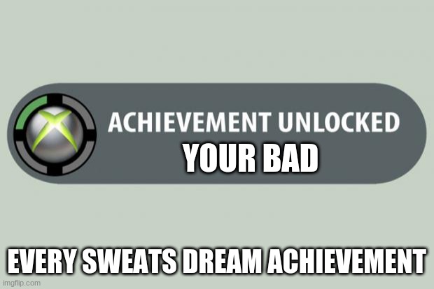 have a nice day | YOUR BAD; EVERY SWEATS DREAM ACHIEVEMENT | image tagged in achievement unlocked | made w/ Imgflip meme maker