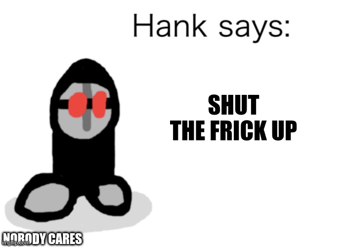 Hank Says | SHUT THE FRICK UP NOBODY CARES | image tagged in hank says | made w/ Imgflip meme maker