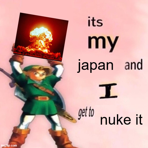 It's my ___ and I get to ____. | japan; nuke it | image tagged in it's my ___ and i get to ____ | made w/ Imgflip meme maker