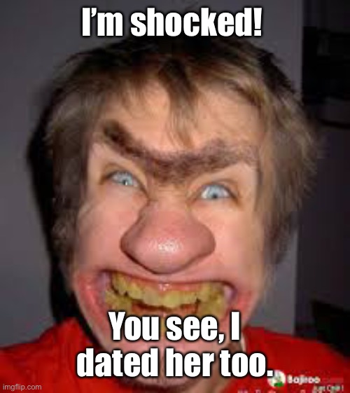 ugly guy | I’m shocked! You see, I dated her too. | image tagged in ugly guy | made w/ Imgflip meme maker