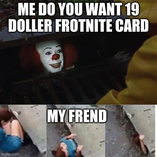yea | ME DO YOU WANT 19 DOLLER FROTNITE CARD; MY FREND | image tagged in pennywise in sewer | made w/ Imgflip meme maker