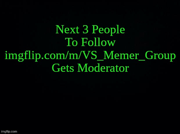 Black with green Typing | Next 3 People To Follow imgflip.com/m/VS_Memer_Group Gets Moderator | image tagged in black with green typing | made w/ Imgflip meme maker