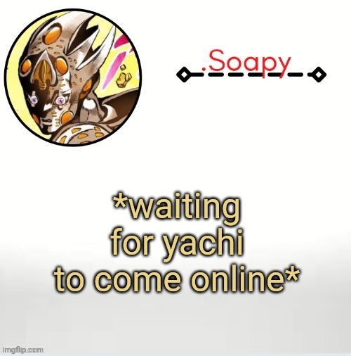 Soap ger temp | *waiting for yachi to come online* | image tagged in soap ger temp | made w/ Imgflip meme maker