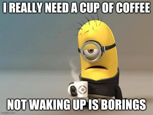 WHERE"S MY COFFEEEEEEEEEEEE | I REALLY NEED A CUP OF COFFEE; NOT WAKING UP IS BORINGS | image tagged in minion coffee,where's my coffee,late for work | made w/ Imgflip meme maker