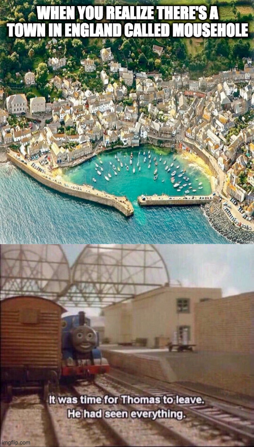 WHEN YOU REALIZE THERE'S A TOWN IN ENGLAND CALLED MOUSEHOLE | image tagged in it was time for thomas to leave | made w/ Imgflip meme maker