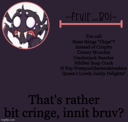 You call these things "Chips"? Instead of Crispity Cruncy Munchie Crackerjack Snacker Nibbler Snap Crack N Pop Westpoolchestershireshire Queen's Lovely Jubily Delights? That's rather bit cringe, innit bruv? | image tagged in webber announcement 6 made by -suga- the_school-nurse | made w/ Imgflip meme maker