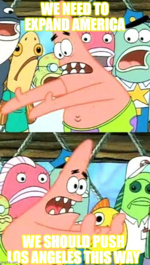 Patrick pushing Los Angeles | WE NEED TO EXPAND AMERICA; WE SHOULD PUSH LOS ANGELES THIS WAY | image tagged in memes,put it somewhere else patrick | made w/ Imgflip meme maker