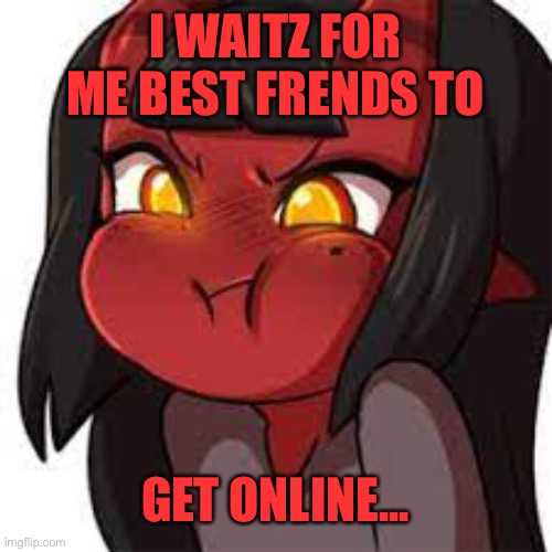 :3 | I WAITZ FOR ME BEST FRENDS TO; GET ONLINE... | image tagged in meru puff | made w/ Imgflip meme maker