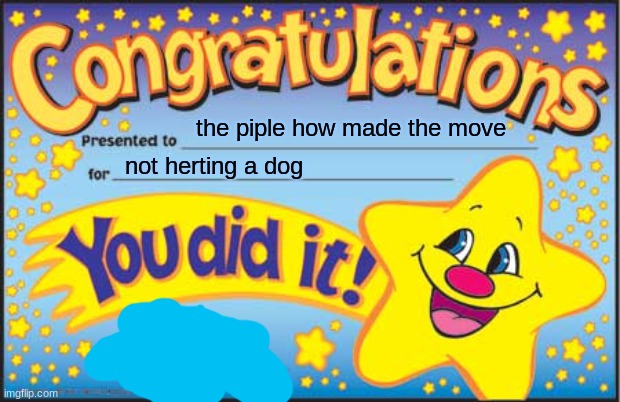 yea not like dogs story or what ever that crap movie is callled | the piple how made the move; not herting a dog; ever day; now | image tagged in memes,happy star congratulations | made w/ Imgflip meme maker