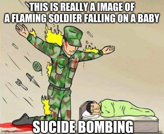 Soldier protecting sleeping child | THIS IS REALLY A IMAGE OF A FLAMING SOLDIER FALLING ON A BABY; SUCIDE BOMBING | image tagged in soldier protecting sleeping child | made w/ Imgflip meme maker