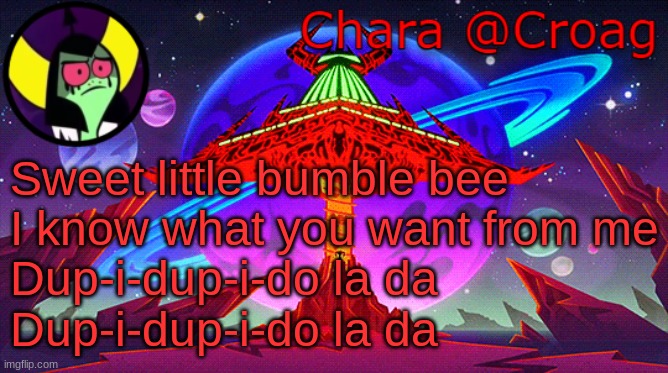Chara's Lord Dominator temp | Sweet little bumble bee
I know what you want from me
Dup-i-dup-i-do la da
Dup-i-dup-i-do la da | image tagged in chara's lord dominator temp | made w/ Imgflip meme maker