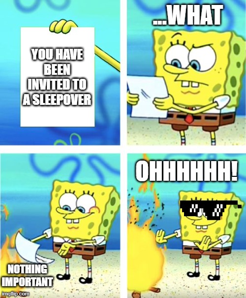 Spongebob the savage | ...WHAT; YOU HAVE BEEN INVITED TO A SLEEPOVER; OHHHHHH! NOTHING IMPORTANT | image tagged in spongebob burning paper | made w/ Imgflip meme maker