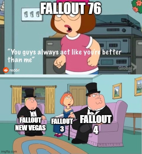 You Guys always act like you're better than me | FALLOUT 76; FALLOUT 4; FALLOUT NEW VEGAS; FALLOUT 3 | image tagged in you guys always act like you're better than me | made w/ Imgflip meme maker