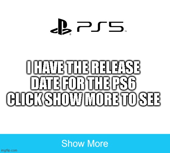show more |  I HAVE THE RELEASE DATE FOR THE PS6 CLICK SHOW MORE TO SEE | image tagged in show more | made w/ Imgflip meme maker