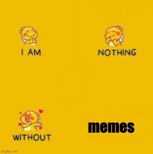 i am nothing without memes ;-; | memes | image tagged in memes,funny memes | made w/ Imgflip meme maker