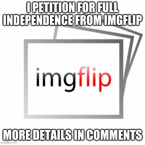 Imgflip | I PETITION FOR FULL INDEPENDENCE FROM IMGFLIP; MORE DETAILS IN COMMENTS | image tagged in imgflip | made w/ Imgflip meme maker