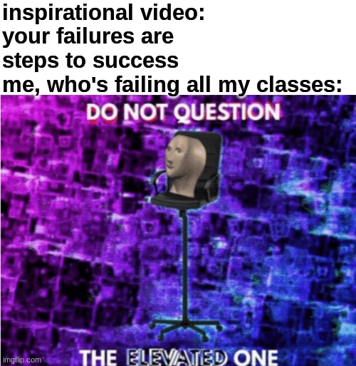 do not | inspirational video: your failures are steps to success
me, who's failing all my classes: | image tagged in do not question the elevated one | made w/ Imgflip meme maker