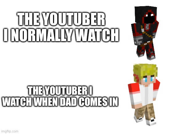 S w e a r | THE YOUTUBER I NORMALLY WATCH; THE YOUTUBER I WATCH WHEN DAD COMES IN | image tagged in blank white template | made w/ Imgflip meme maker
