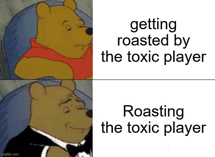 Tuxedo Winnie The Pooh Meme | getting roasted by the toxic player; Roasting the toxic player | image tagged in memes,tuxedo winnie the pooh | made w/ Imgflip meme maker