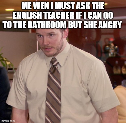 Afraid To Ask Andy Meme | ME WEN I MUST ASK THE ENGLISH TEACHER IF I CAN GO TO THE BATHROOM BUT SHE ANGRY | image tagged in memes,afraid to ask andy | made w/ Imgflip meme maker