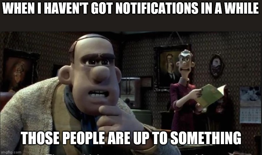 those chickens are up to something | WHEN I HAVEN'T GOT NOTIFICATIONS IN A WHILE; THOSE PEOPLE ARE UP TO SOMETHING | image tagged in those chickens are up to something | made w/ Imgflip meme maker