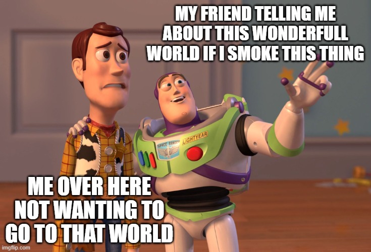 X, X Everywhere Meme | MY FRIEND TELLING ME ABOUT THIS WONDERFULL WORLD IF I SMOKE THIS THING; ME OVER HERE NOT WANTING TO GO TO THAT WORLD | image tagged in memes,x x everywhere | made w/ Imgflip meme maker