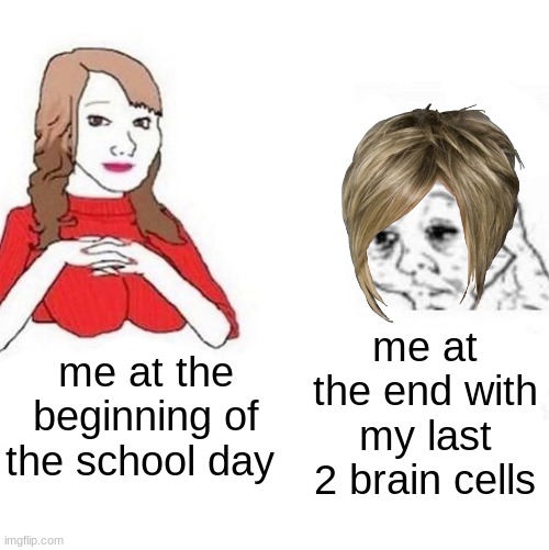 Yes Honey | me at the end with my last 2 brain cells; me at the beginning of the school day | image tagged in yes honey | made w/ Imgflip meme maker