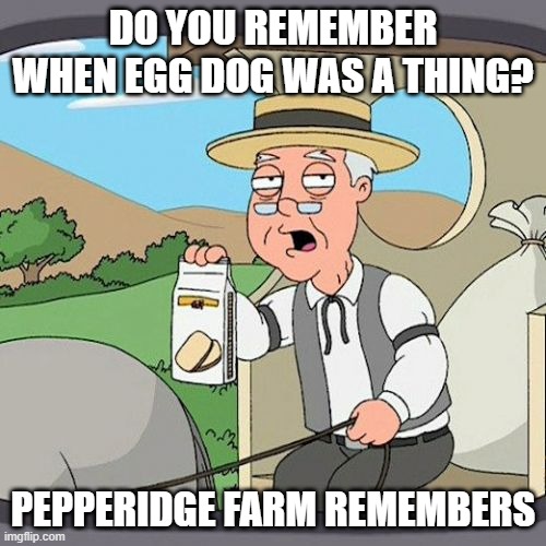 Pepperidge Farm Remembers | DO YOU REMEMBER WHEN EGG DOG WAS A THING? PEPPERIDGE FARM REMEMBERS | image tagged in memes,pepperidge farm remembers | made w/ Imgflip meme maker