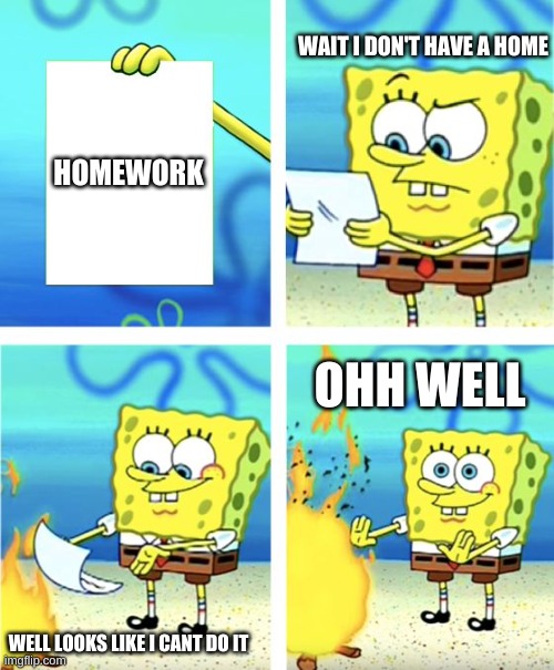 When u use your brain | WAIT I DON'T HAVE A HOME; HOMEWORK; OHH WELL; WELL LOOKS LIKE I CANT DO IT | image tagged in spongebob burning paper | made w/ Imgflip meme maker