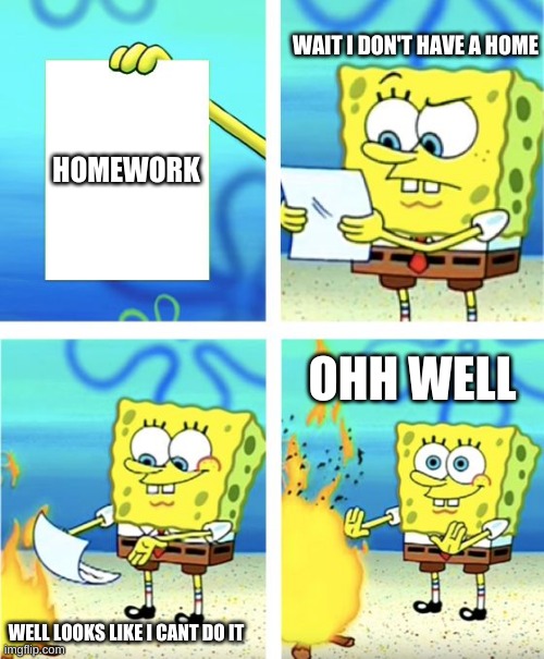 home | WAIT I DON'T HAVE A HOME; HOMEWORK; OHH WELL; WELL LOOKS LIKE I CANT DO IT | image tagged in spongebob burning paper | made w/ Imgflip meme maker