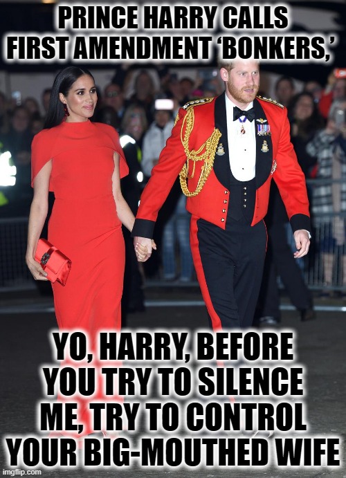 CONTROL YOUR WIFE, HARRY, YOU BIG WUSS. STAY OUT OF US POLITICS | PRINCE HARRY CALLS FIRST AMENDMENT ‘BONKERS,’; YO, HARRY, BEFORE YOU TRY TO SILENCE ME, TRY TO CONTROL YOUR BIG-MOUTHED WIFE | image tagged in prince harry,markle | made w/ Imgflip meme maker