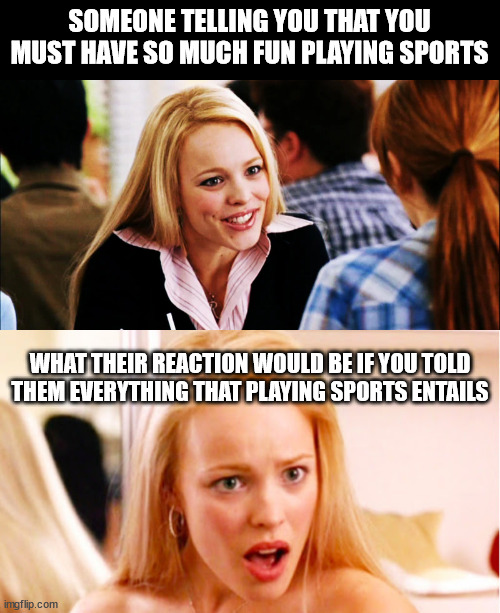 Play - Sports | SOMEONE TELLING YOU THAT YOU MUST HAVE SO MUCH FUN PLAYING SPORTS; WHAT THEIR REACTION WOULD BE IF YOU TOLD THEM EVERYTHING THAT PLAYING SPORTS ENTAILS | image tagged in sports,memes,regina george | made w/ Imgflip meme maker