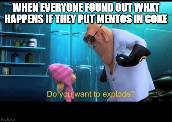 Do you want to explode | WHEN EVERYONE FOUND OUT WHAT HAPPENS IF THEY PUT MENTOS IN COKE | image tagged in do you want to explode | made w/ Imgflip meme maker
