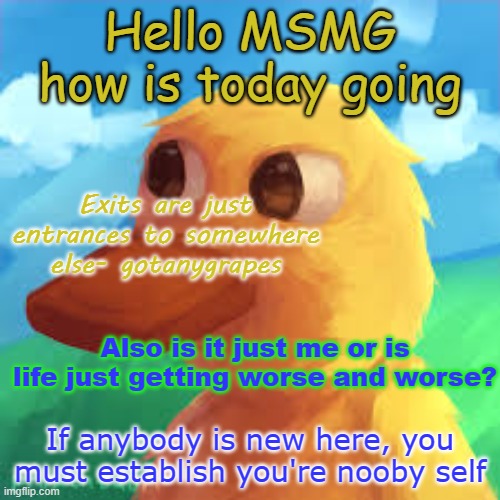 gooooooooooooooob morning | Hello MSMG how is today going; Exits are just entrances to somewhere else- gotanygrapes; Also is it just me or is life just getting worse and worse? If anybody is new here, you must establish you're nooby self | image tagged in gotanygrapes announcement template | made w/ Imgflip meme maker