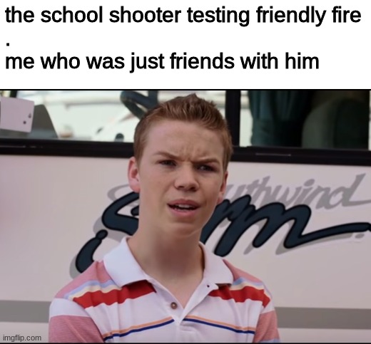 dont mind the period on the middle. he was just getting paid. | the school shooter testing friendly fire
.
me who was just friends with him | image tagged in you guys are getting paid | made w/ Imgflip meme maker