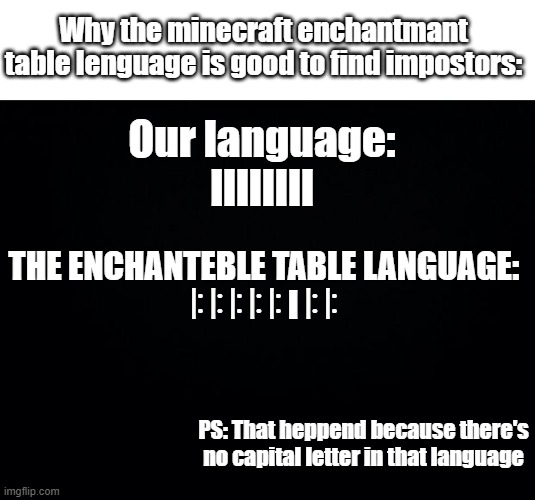 Minicraft | Why the minecraft enchantmant table lenguage is good to find impostors:; Our language:
lllllIll; THE ENCHANTEBLE TABLE LANGUAGE:
ꖎ ꖎ ꖎ ꖎ ꖎ I ꖎ ꖎ; PS: That heppend because there's no capital letter in that language | image tagged in black background,minecraft memes | made w/ Imgflip meme maker