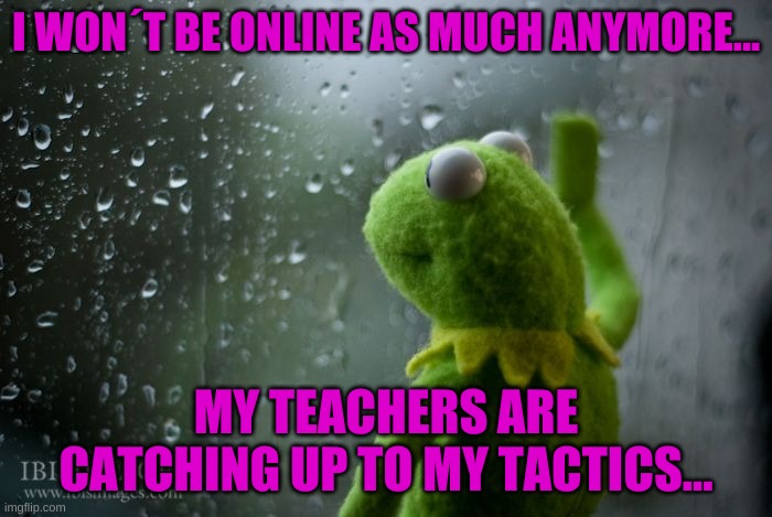 SH*T | I WON´T BE ONLINE AS MUCH ANYMORE... MY TEACHERS ARE CATCHING UP TO MY TACTICS... | image tagged in sh,it | made w/ Imgflip meme maker