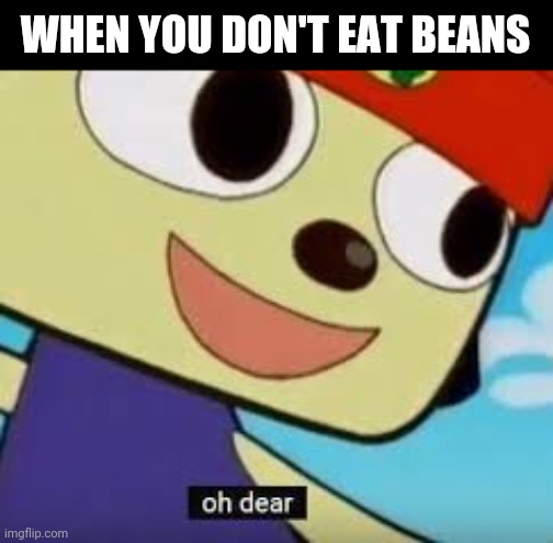 Lmao I'm sorry | WHEN YOU DON'T EAT BEANS | image tagged in parappa oh dear,b,e,a,n,s | made w/ Imgflip meme maker