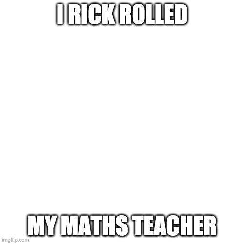 Blank Transparent Square Meme | I RICK ROLLED; MY MATHS TEACHER | image tagged in memes,blank transparent square | made w/ Imgflip meme maker