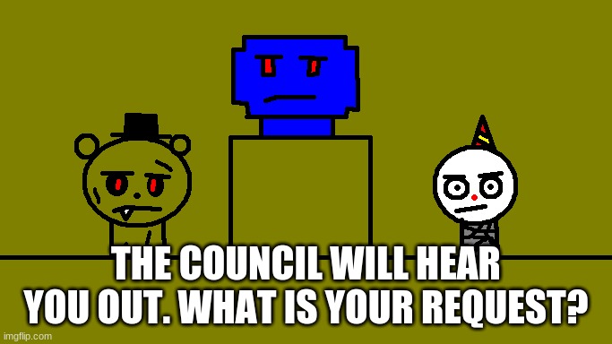 what is your request? | THE COUNCIL WILL HEAR YOU OUT. WHAT IS YOUR REQUEST? | image tagged in fnaf,barney will eat all of your delectable biscuits | made w/ Imgflip meme maker