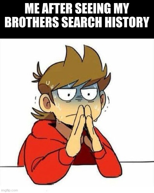 Uncomfortable | ME AFTER SEEING MY BROTHERS SEARCH HISTORY | image tagged in uncomfortable | made w/ Imgflip meme maker