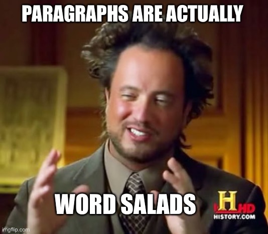 Salads | PARAGRAPHS ARE ACTUALLY; WORD SALADS | image tagged in memes,ancient aliens | made w/ Imgflip meme maker