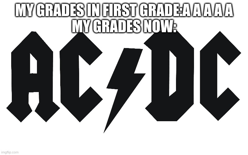 MY GRADES IN FIRST GRADE:A A A A A
MY GRADES NOW: | made w/ Imgflip meme maker