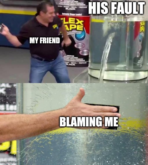 Flex Tape |  HIS FAULT; MY FRIEND; BLAMING ME | image tagged in flex tape,memes,funny memes | made w/ Imgflip meme maker