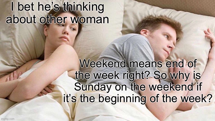 Sunday is the Week “end”?! | I bet he’s thinking about other woman; Weekend means end of the week right? So why is Sunday on the weekend if it’s the beginning of the week? | image tagged in memes,i bet he's thinking about other women,weekend,sunday,barney will eat all of your delectable biscuits | made w/ Imgflip meme maker