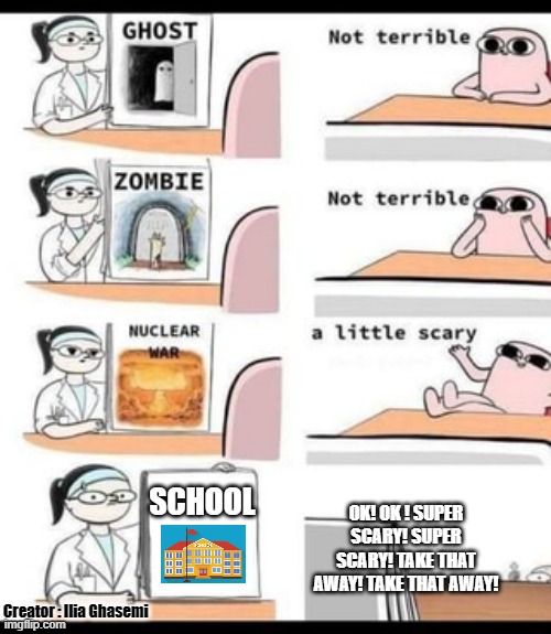 Scary School ! | SCHOOL; OK! OK ! SUPER SCARY! SUPER SCARY! TAKE THAT AWAY! TAKE THAT AWAY! Creator : Ilia Ghasemi | image tagged in a little scary,school,scary,memes | made w/ Imgflip meme maker