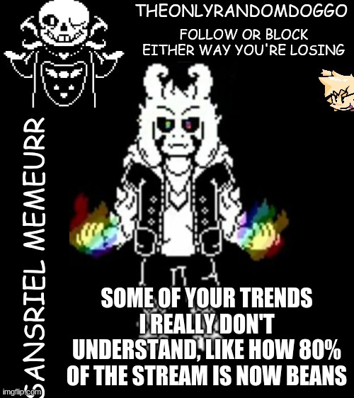 theonlyrandomdoggo's sansriel temp | SOME OF YOUR TRENDS I REALLY DON'T UNDERSTAND, LIKE HOW 80% OF THE STREAM IS NOW BEANS | image tagged in theonlyrandomdoggo's sansriel temp | made w/ Imgflip meme maker
