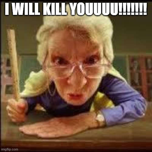 Angry Teacher | I WILL KILL YOUUUU!!!!!!! | image tagged in angry teacher | made w/ Imgflip meme maker
